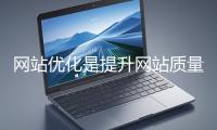 網站優化是提升網站質量與用戶體驗、增強搜索引擎友好性的系統工程